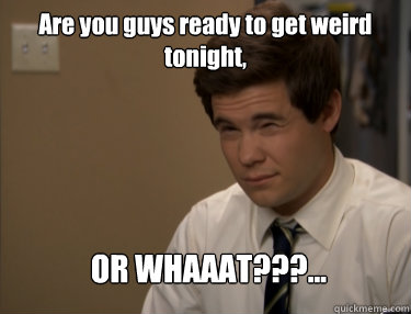 Are you guys ready to get weird tonight, OR WHAAAT???... - Are you guys ready to get weird tonight, OR WHAAAT???...  Adam workaholics
