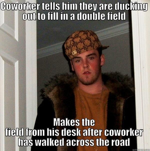COWORKER TELLS HIM THEY ARE DUCKING OUT TO FILL IN A DOUBLE FIELD MAKES THE FIELD FROM HIS DESK AFTER COWORKER HAS WALKED ACROSS THE ROAD Scumbag Steve