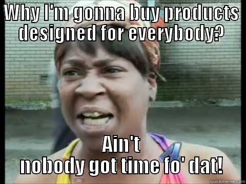 WHY I'M GONNA BUY PRODUCTS DESIGNED FOR EVERYBODY? AIN'T NOBODY GOT TIME FO' DAT! Misc