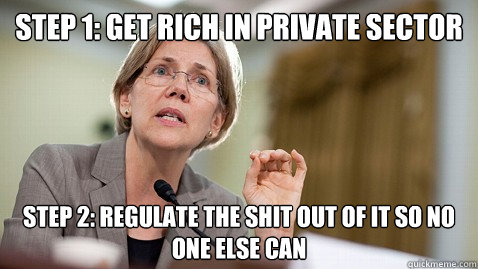 Step 1: get rich in private sector Step 2: Regulate the shit out of it so no one else can - Step 1: get rich in private sector Step 2: Regulate the shit out of it so no one else can  Elizabeth Warren