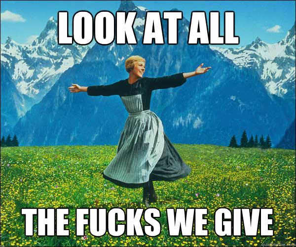 look at all the fucks we give  Sound of Music