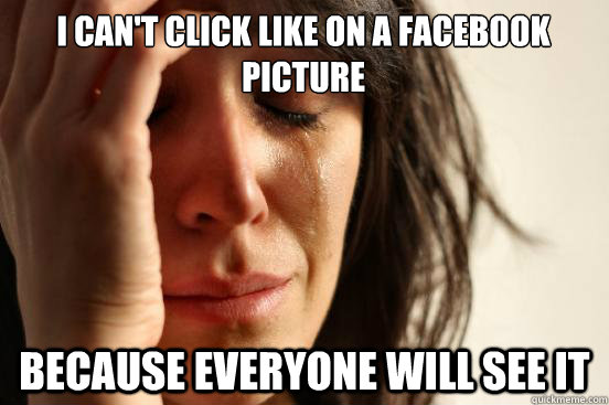 I can't click like on a facebook picture because everyone will see it  First World Problems