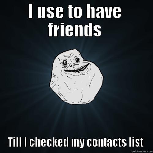 I USE TO HAVE FRIENDS TILL I CHECKED MY CONTACTS LIST Forever Alone