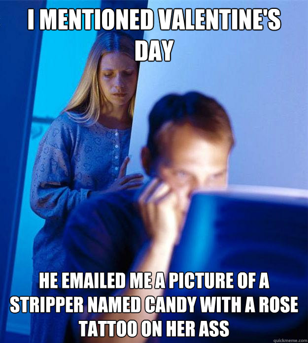 I mentioned Valentine's Day he emailed me a picture of a stripper named candy with a rose tattoo on her ass  Redditors Wife