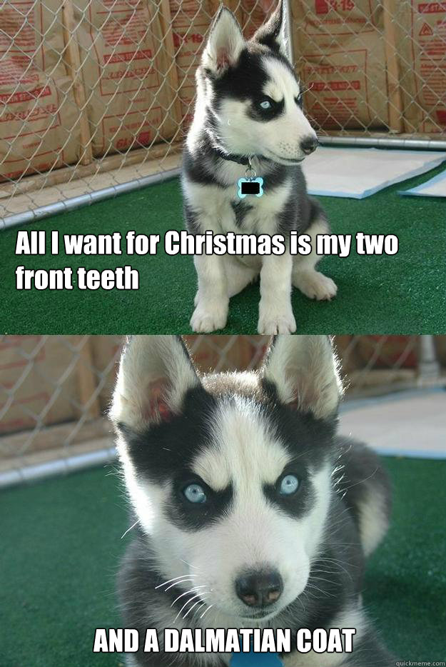 All I want for Christmas is my two front teeth AND A DALMATIAN COAT  Insanity puppy
