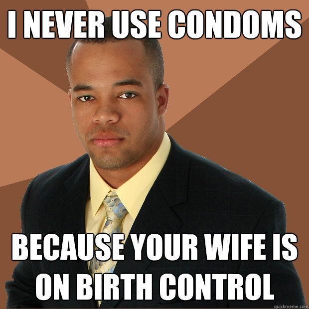 i never use condoms because your wife is on birth control  Successful Black Man