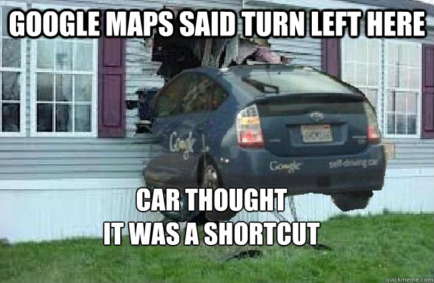 google maps said turn left here car thought
it was a shortcut - google maps said turn left here car thought
it was a shortcut  Mistakes only driverless cars and Michael Scott could make