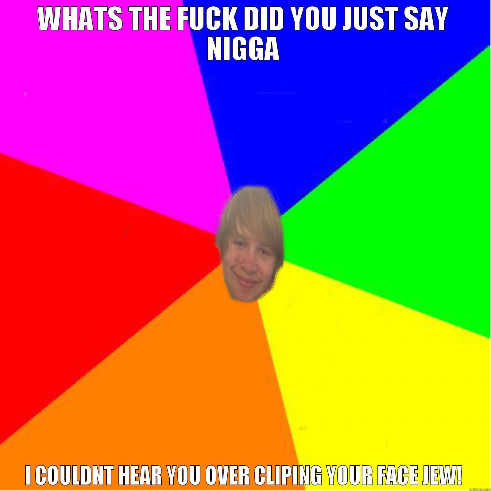 WHATS THE FUCK DID YOU JUST SAY NIGGA I COULDNT HEAR YOU OVER CLIPING YOUR FACE JEW! Misc