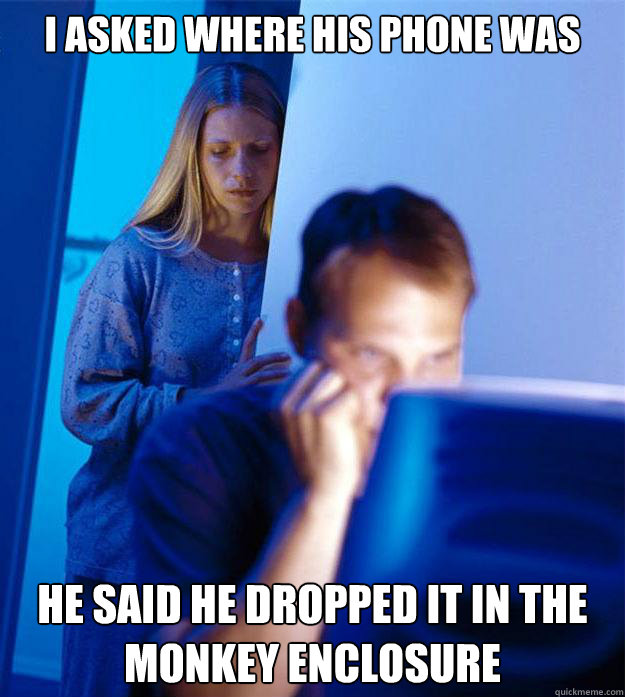 I asked where his phone was He said he dropped it in the monkey enclosure   Redditors Wife
