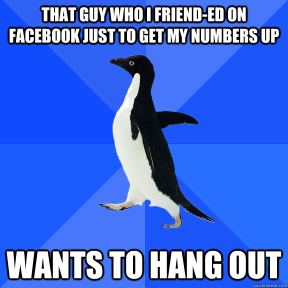 That guy who I friend-ed on facebook just to get my numbers up wants to hang out  Socially Awkward Penguin