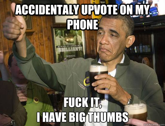 Accidentaly Upvote on my Phone Fuck it,
I have big thumbs  Upvoting Obama