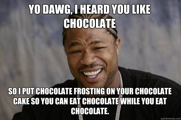 Yo dawg, I heard you like chocolate So I put chocolate frosting on your chocolate cake so you can eat chocolate while you eat chocolate.  Xzibit meme