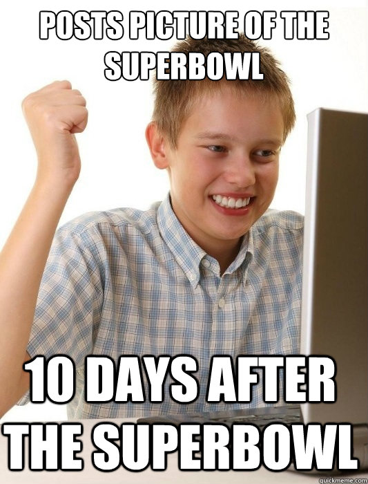 Posts picture of the superbowl 10 days after the superbowl  First Day on the Internet Kid