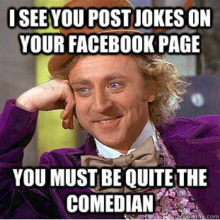 I see you post jokes on your facebook page You must be quite the comedian  Condescending Wonka