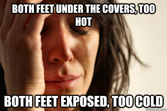 Both feet under the covers, too hot Both feet exposed, too cold  First World Problems