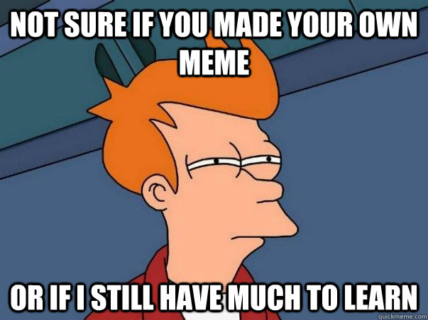 Not sure if you made your own meme Or if I still have much to learn  Not sure Fry
