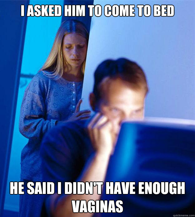 I asked him to come to bed He said I didn't have enough vaginas  Redditors Wife
