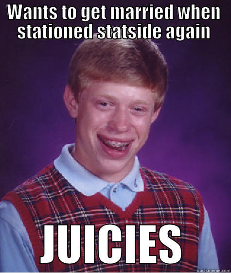 WANTS TO GET MARRIED WHEN STATIONED STATSIDE AGAIN JUICIES Bad Luck Brian