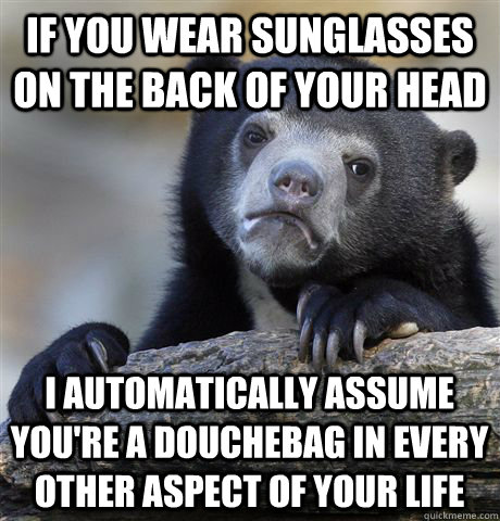 If you wear sunglasses on the back of your head I automatically assume you're a douchebag in every other aspect of your life - If you wear sunglasses on the back of your head I automatically assume you're a douchebag in every other aspect of your life  Confession Bear