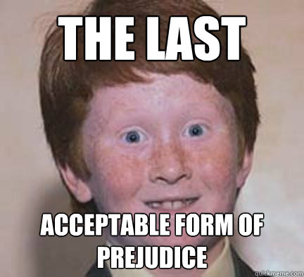 The last acceptable form of prejudice  Over Confident Ginger
