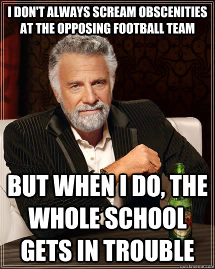 I don't always scream obscenities at the opposing football team but when I do, the whole school gets in trouble  The Most Interesting Man In The World