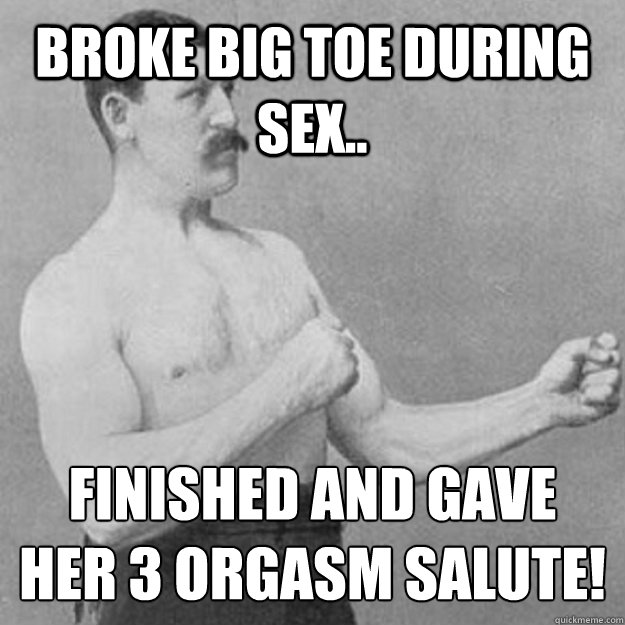 Broke big toe during sex.. Finished and gave her 3 orgasm salute!  overly manly man