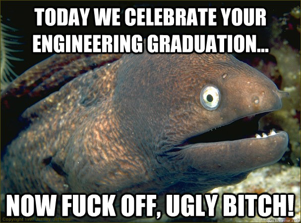 Today we celebrate your Engineering graduation...  Now fuck off, ugly bitch!  Bad Joke Eel