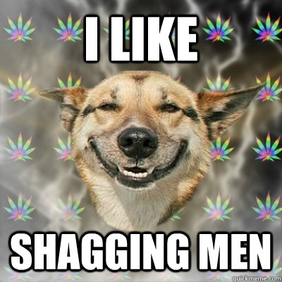 I like shagging men  Stoner Dog