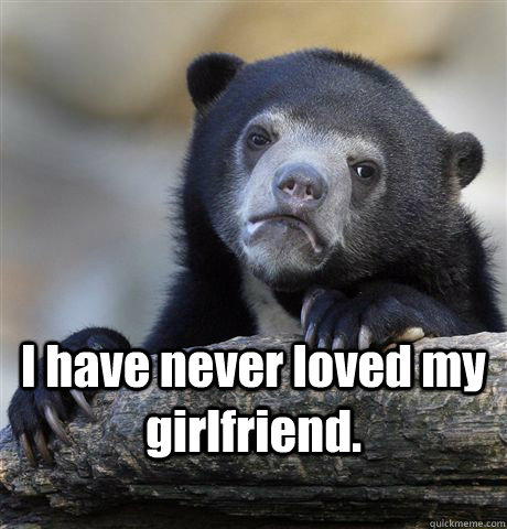  I have never loved my girlfriend.  Confession Bear