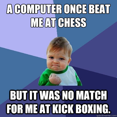 A computer once beat me at chess but it was no match for me at kick boxing.  Success Kid