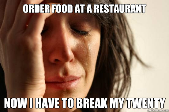 ORDER FOOD AT A RESTAURANT NOW I HAVE TO BREAK MY TWENTY  First World Problems
