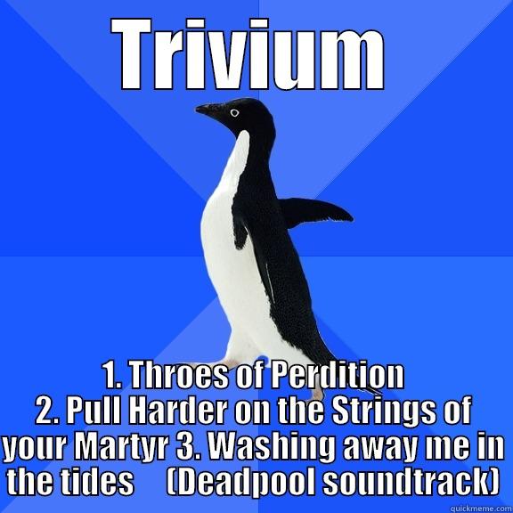 TRIVIUM 1. THROES OF PERDITION 2. PULL HARDER ON THE STRINGS OF YOUR MARTYR 3. WASHING AWAY ME IN THE TIDES     (DEADPOOL SOUNDTRACK) Socially Awkward Penguin