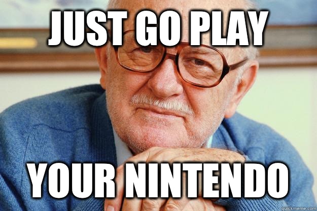 Just go play your Nintendo   Old man