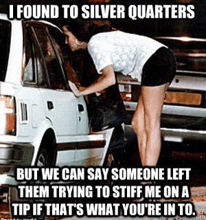 I found to silver quarters But we can say someone left them trying to stiff me on a tip if that's what you're in to.  Karma Whore