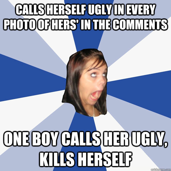 CAlls herself ugly in every photo of hers' in the comments one boy calls her ugly, kills herself  Annoying Facebook Girl