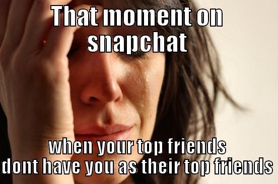 THAT MOMENT ON SNAPCHAT WHEN YOUR TOP FRIENDS DONT HAVE YOU AS THEIR TOP FRIENDS First World Problems