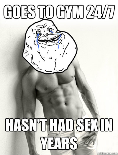 Goes to gym 24/7 Hasn't had sex in years  
