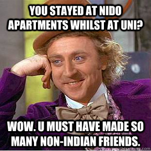 you stayed at nido apartments whilst at uni? wow. u must have made so many non-indian friends.  Condescending Wonka
