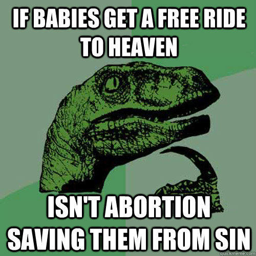 If babies get a free ride to heaven Isn't abortion saving them from sin - If babies get a free ride to heaven Isn't abortion saving them from sin  Philosoraptor