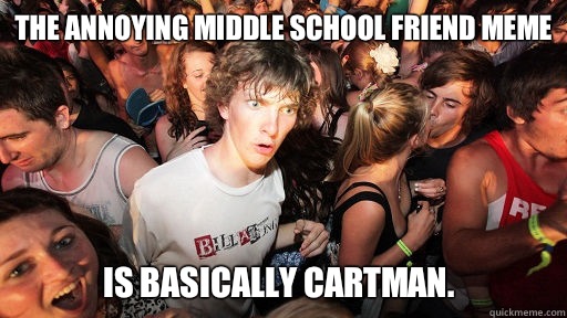 The annoying middle school friend meme is basically Cartman.  Sudden Clarity Clarence