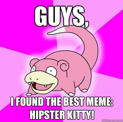 Guys, I found the best meme:
Hipster Kitty!  Slowpoke