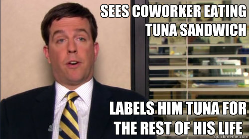 Sees coworker eating tuna sandwich Labels him Tuna for the rest of his life  
