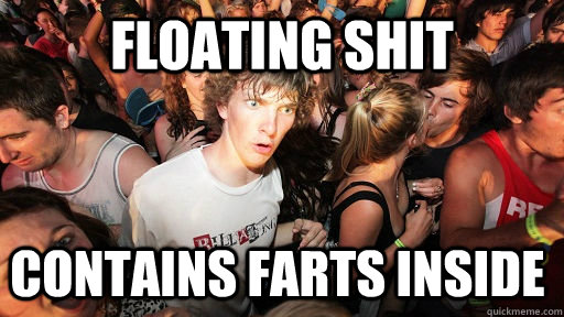 floating shit contains farts inside  Sudden Clarity Clarence