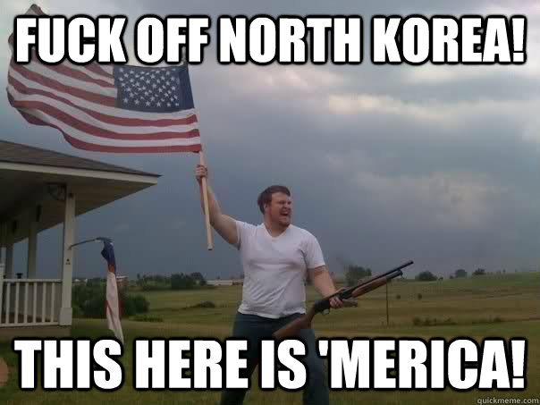 Fuck off north korea! This here is 'Merica!  Overly Patriotic American