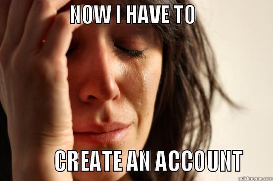                NOW I HAVE TO                           CREATE AN ACCOUNT    First World Problems