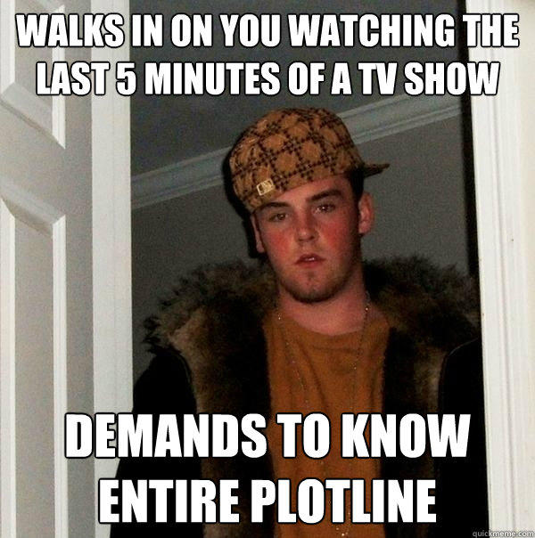 walks in on you watching the last 5 minutes of a tv show demands to know entire plotline  Scumbag Steve