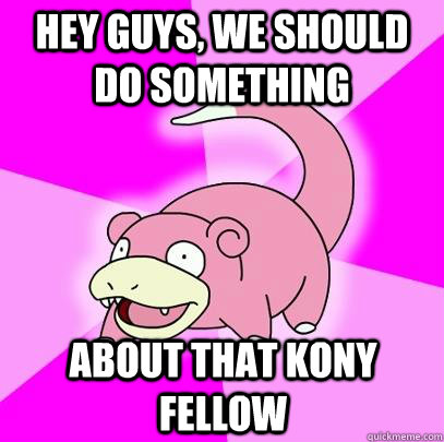 Hey guys, we should do something About that Kony fellow  Slowpoke