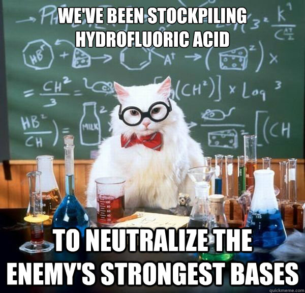 We've been stockpiling hydrofluoric acid to neutralize the enemy's strongest bases  