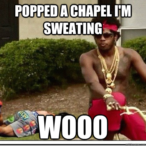 Popped a chapel I'm sweating wooo  
