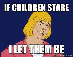 IF CHILDREN STARE I LET THEM BE  